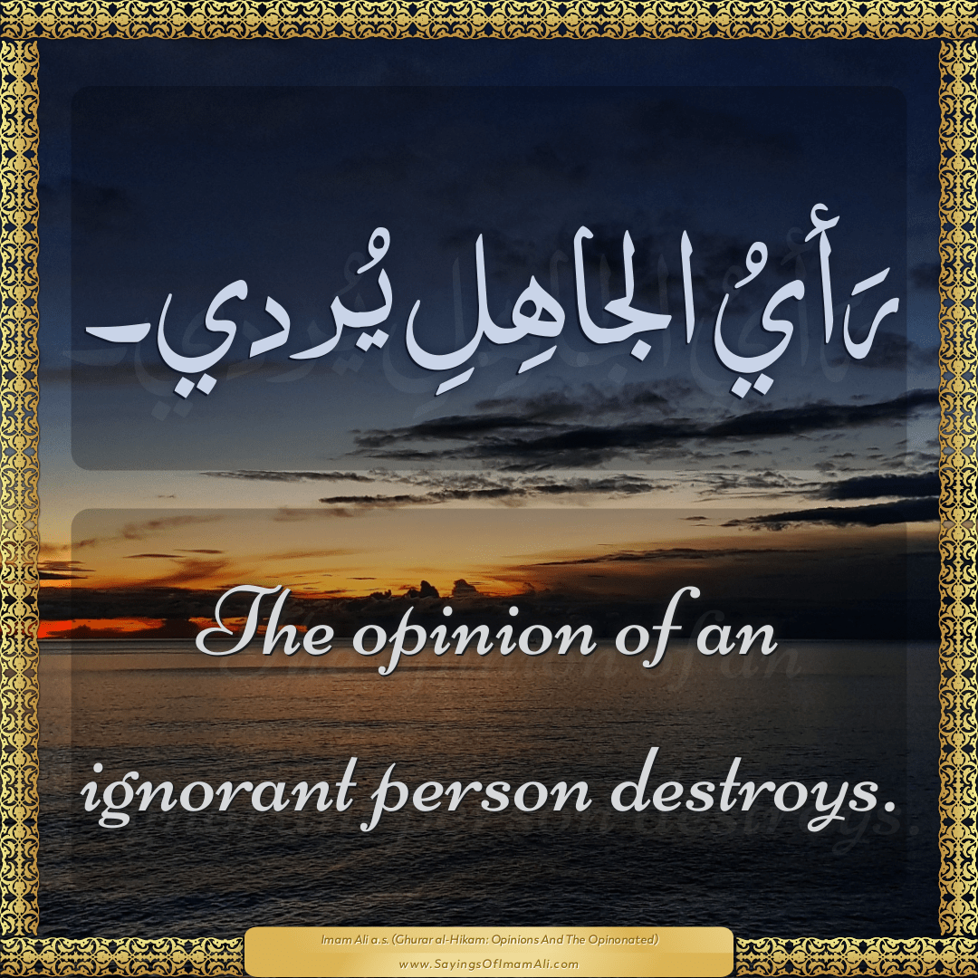 The opinion of an ignorant person destroys.